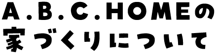 A.B.C.HOMEの家づくりについて