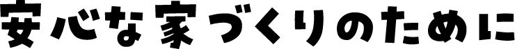 安心な家づくりのために